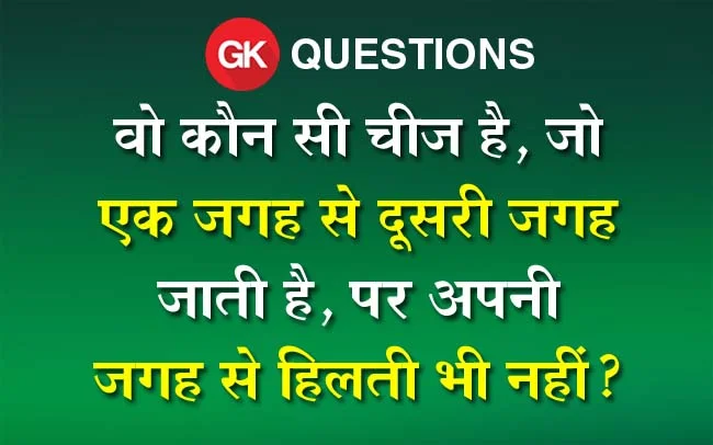 GK In Hindi : वो कौन सी चीज है, जो एक जगह से दूसरी जगह जाती है, पर अपनी जगह से हिलती भी नहीं?