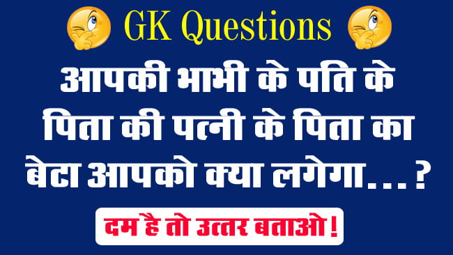 GK Questions : आपकी भाभी के पति के पिता की पत्‍नी के पिता का बेटा आपको क्‍या लगेगा...?