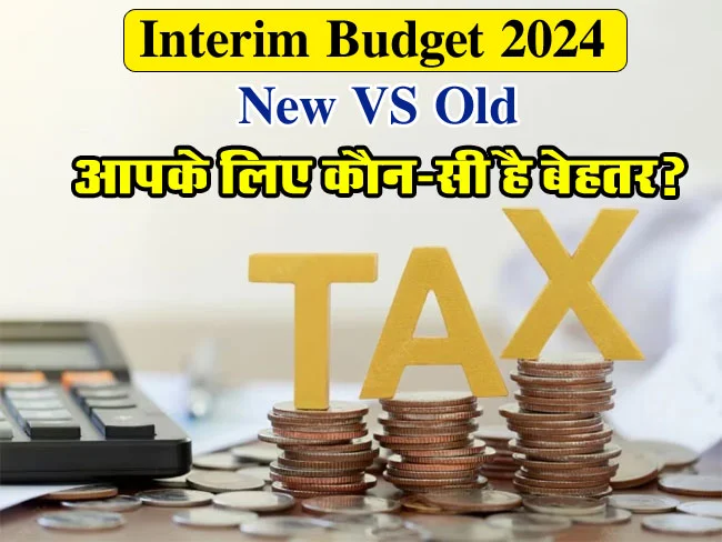 Interim Budget 2024 : नई और पुरानी टैक्स व्यवस्था में कौन-सी है आपके लिए सही, जानें क्या-क्या हुए बदलाव