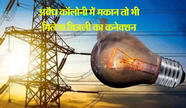 Good News : अवैध कॉलोनियों में भी मिलेगा स्थाई बिजली कनेक्शन