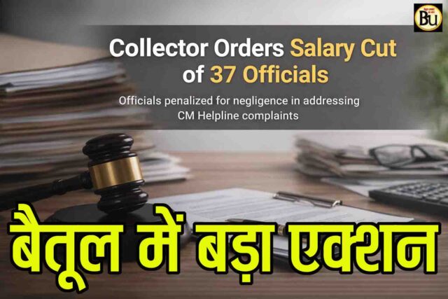 Betul CM Helpline Action: बैतूल में कलेक्टर का बड़ा एक्शन, सीएम हेल्पलाइन में लापरवाही पर 37 अफसरों के वेतन में होगी कटौती